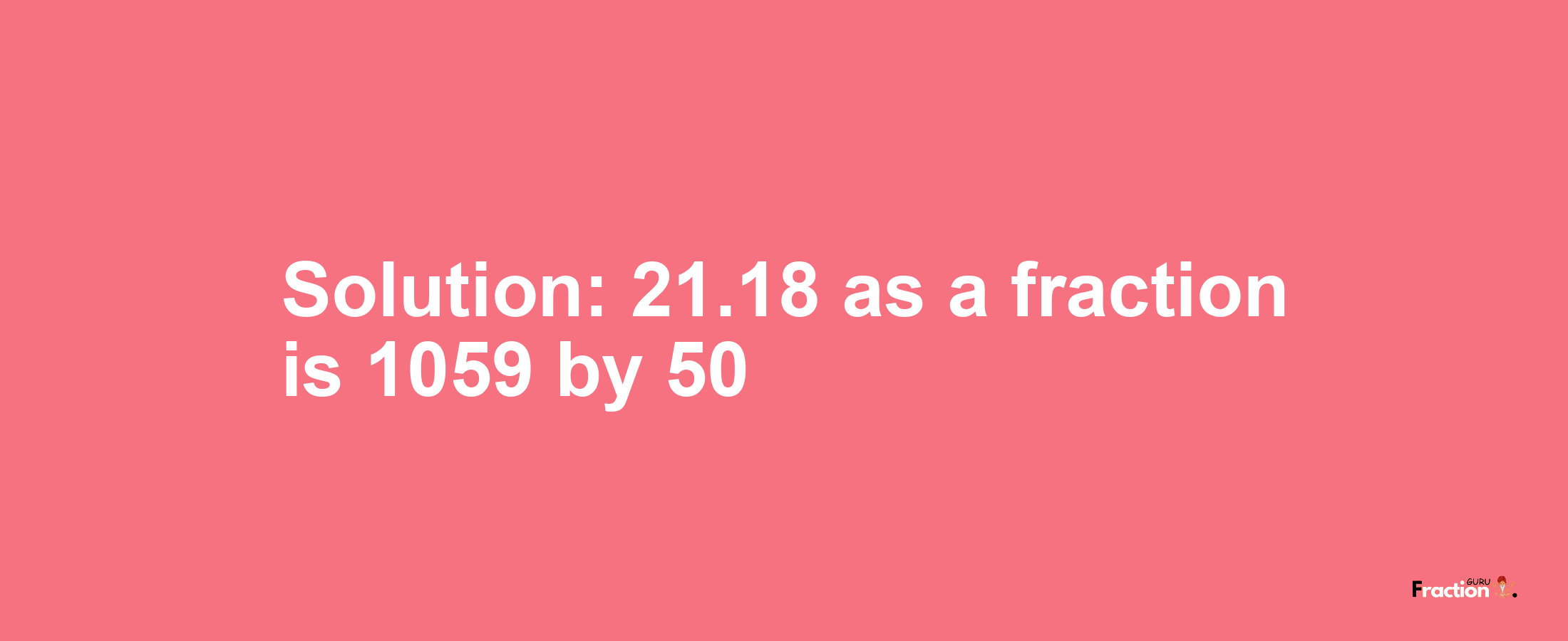 Solution:21.18 as a fraction is 1059/50